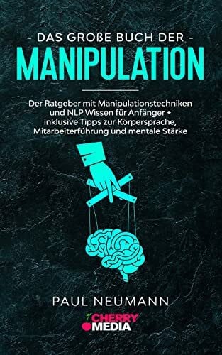 Neumann, Paul Das große Buch der Manipulation: Der Ratgeber mit Manipulationstechniken und NLP Wissen für Anfänger + inklusive Tipps zur Körpersprache, Mitarbeiterführung und mentale Stärke