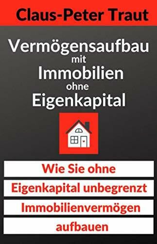 Traut, Claus-Peter Vermögensaufbau mit Immobilien ohne Eigenkapital: Wie sie ohne Eigenkapital unbegrenzt Immobilienvermögen aufbauen