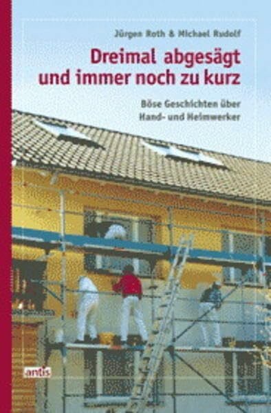 Roth, Jürgen Dreimal abgesägt und immer noch zu kurz: Böse Geschichten über Hand- und Heimwerker