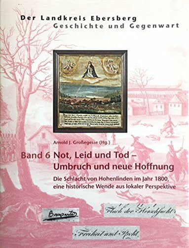 Arnold J. Großegesse Der Landkreis Ebersberg Band 6 : Not, Leid und Tod - Umbruch und neue Hoffnung. Die Schlacht von Hohenlinden im Jahr 1800, eine historische Wende aus lokaler Perspektive.