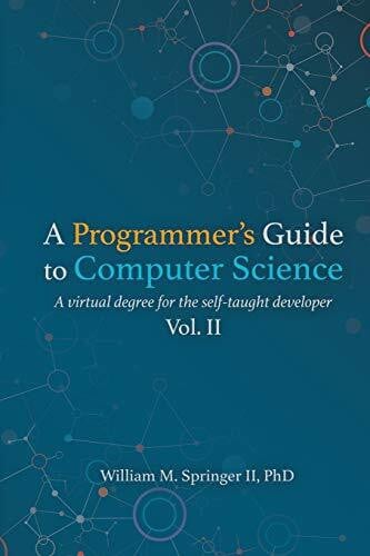 Springer II, William M. A Programmer's Guide to Computer Science Vol. 2: A virtual degree for the self-taught developer