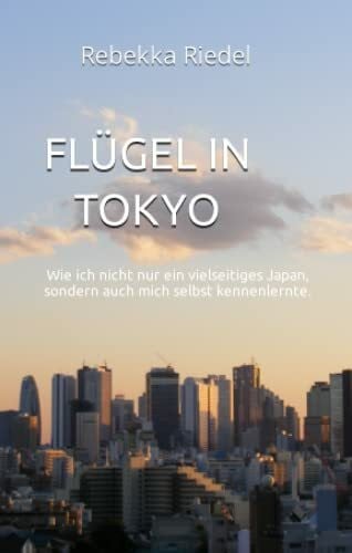 Riedel, Rebekka Flügel in Tokyo: Wie ich nicht nur ein vielseitiges Japan, sondern auch mich selbst kennenlernte.