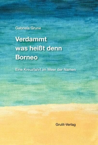 Grune, Gabriela Verdammt was heißt denn Borneo: Eine Kreuzfahrt im Meer der Namen