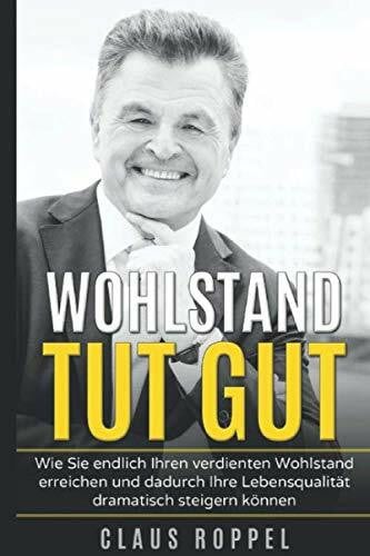 Roppel, Claus Wohlstand tut gut: Wie Sie endlich Ihren verdienten Wohlstand erreichen und dadurch Ihre Lebensqualität dramatisch steigern können