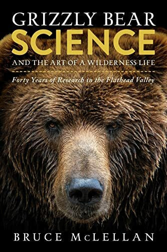 McLellan, Bruce Grizzly Bear Science and the Art of a Wilderness Life: Forty Years of Research in the Flathead Valley