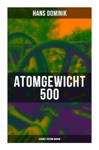 Dominik, Hans Atomgewicht 500 (Science-Fiction-Roman): Künstliche Elemente, Atomforschung und Industriespionage im deutschen Zukunftsroman