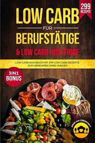 Leidenschaft, Köche aus Low Carb für Berufstätige & Low Carb High Fibre: Low Carb Kochbuch mit 299 Low Carb Rezepte zum Abnehmen ohne Hunger 3in1 Bonus