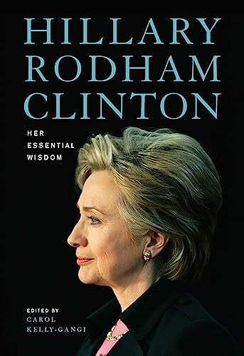 KELLY-GANGI EDITOR Hillary Rodham Clinton: Her Essential Wisdom