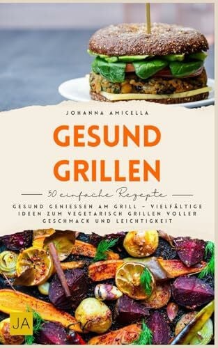 Amicella, Johanna Gesund grillen: Gesund genießen am Grill – Vielfältige Ideen zum vegetarisch Grillen voller Geschmack und Leichtigkeit