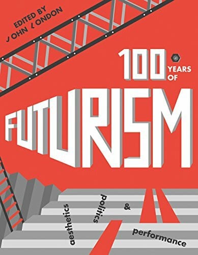 London, John One Hundred Years of Futurism: Aesthetics, Politics and Performance