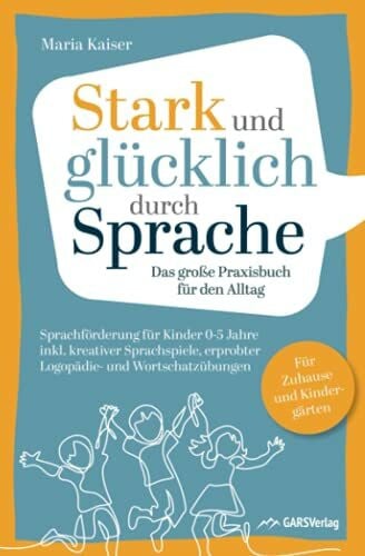 Kaiser, Maria Stark und glücklich durch Sprache: Sprachförderung für Kinder 0-5 Jahre – Das große PRAXISBUCH FÜR DEN ALLTAG inkl. kreativer Sprachspiele, erprobter ... Für Zuhause und Kindergärten