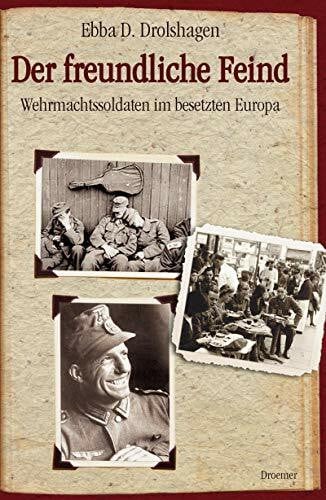 Drolshagen, Ebba D. Der freundliche Feind: Wehrmachtssoldaten im besetzten Europa