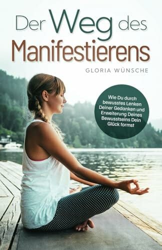 Wünsche, Gloria Der Weg des Manifestierens: Wie Du durch bewusstes Lenken Deiner Gedanken und Erweiterung Deines Bewusstseins Dein Glück formst