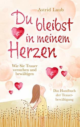 Astrid Laub Du bleibst in meinem Herzen: Wie Sie Trauer verstehen und bewältigen - Das Handbuch der Trauerbewältigung