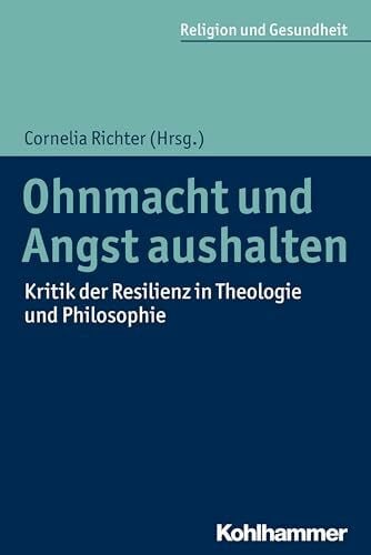 Richter, Cornelia Ohnmacht und Angst aushalten: Kritik der Resilienz in Theologie und Philosophie (Religion und Gesundheit, 1, Band 1)