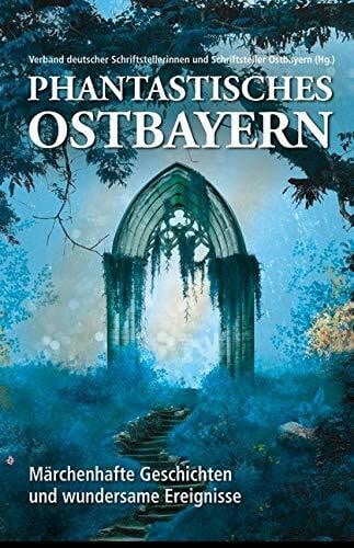 Verband deutscher Schriftstellerinnen und Schriftsteller Ostbayern Phantastisches Ostbayern: Märchenhafte Geschichten und wundersame Ereignisse
