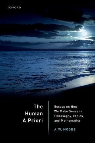 Moore, A. W. The Human a Priori: Essays on How We Make Sense in Philosophy, Ethics, and Mathematics