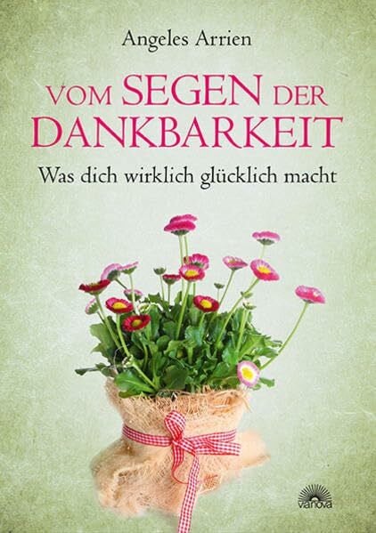 Arrien, Angeles Vom Segen der Dankbarkeit: Was dich wirklich glücklich macht