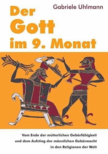 Uhlmann, Gabriele Der Gott im 9. Monat: Vom Ende der mütterlichen Gebärfähigkeit und dem Aufstieg der männlichen Gebärmacht in den Religionen der Welt