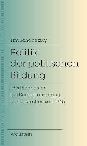 Schanetzky, Tim Politik der politischen Bildung: Das Ringen um die Demokratisierung der Deutschen seit 1945