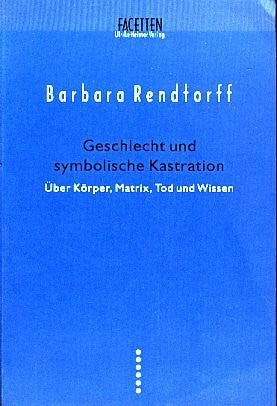 Rendtorff, Barbara Geschlecht und symbolische Kastration: Über Körper, Matrix, Tod und Wissen (Facetten)