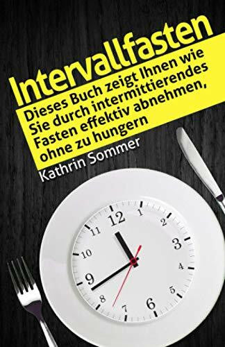 Sommer, Kathrin Intervallfasten: Dieses Buch zeigt Ihnen wie Sie durch intermittierendes Fasten effektiv abnehmen, ohne zu hungern.