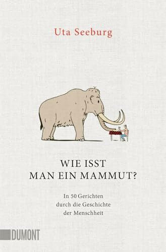 Rehberg, Stephan Wie isst man ein Mammut?: In 50 Gerichten durch die Geschichte der Menschheit