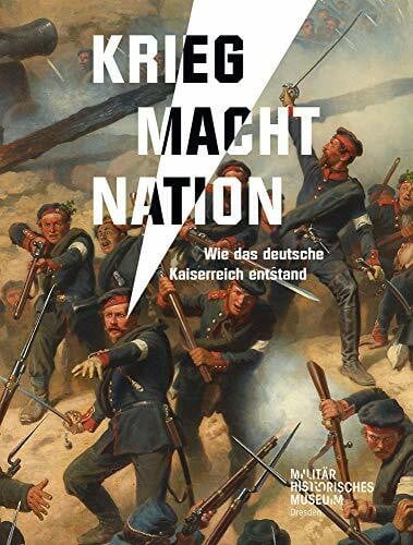 Militärhistorisches Museum der Bundeswehr Krieg Macht Nation: Wie das deutsche Kaiserreich entstand (Forum MHM: Schriftenreihe des Militärhistorischen Museums der Bundeswehr)