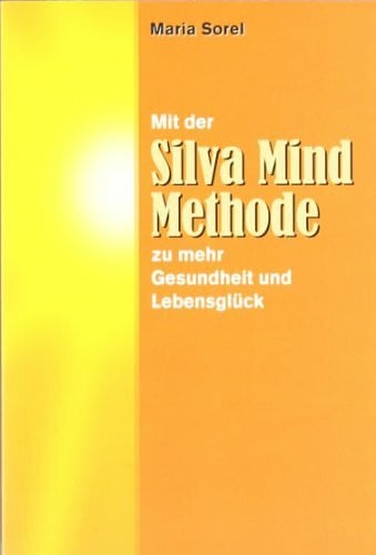 Sorel, Maria Mit der Silva Mind Methode zu mehr Gesundheit und Lebensglück: Eine praktische Anleitung zur effektiveren Nutzung der rechten, kreativen Gehirnhälfte