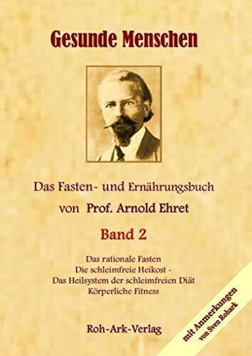 Jens, Rohark Gesunde Menschen Band 2 - Das Fasten - und Ernährungsbuch von Prof. Arnold Ehret: Die schleimfreie Heilkost, Das rationelle Fasten, Körperliche Fitness