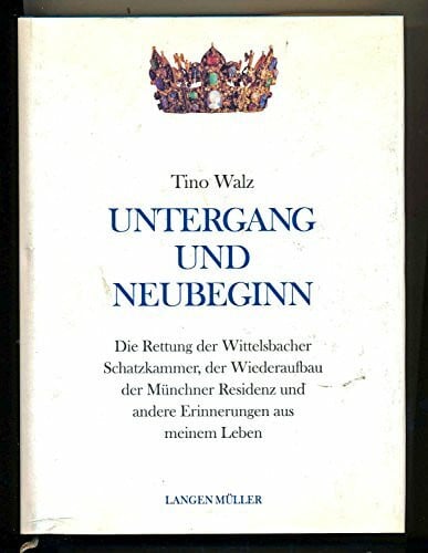 Walz, Tino Untergang und Neubeginn: Die Rettung der Wittelsbacher Schatzkammer, der Wiederaufbau der Münchner Residenz und andere Erinnerungen aus meinem Leben