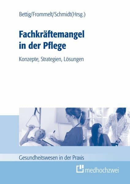 Uwe Bettig Fachkräftemangel in der Pflege: Konzepte, Strategien, Lösungen (Gesundheitswesen in der Praxis)