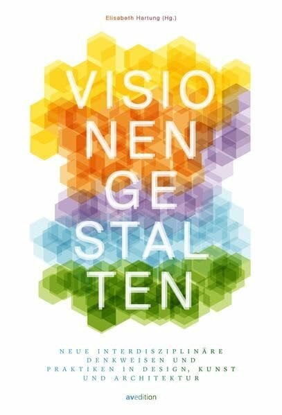 Hartung, Elisabeth Visionen gestalten: Neue interdisziplinäre Denkweisen und Praktiken in Design, Kunst und Architektur