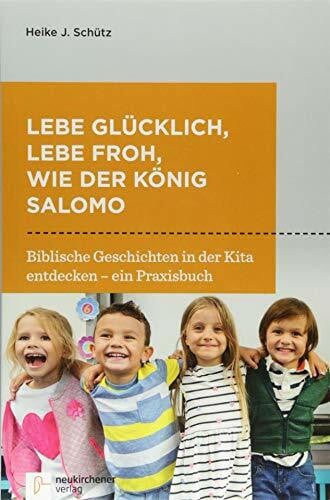 Heike J. Schütz Lebe glücklich, lebe froh, wie der König Salomo: Biblische Geschichten in der Kita entdecken - ein Praxisbuch