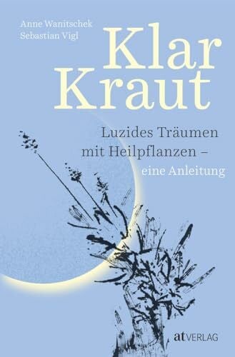 Vigl, Sebastian Klarkraut: Innovative Anleitung zum luziden Träumen mit Heilpflanzen - Experten-Duo verbindet bewährte Techniken des Klarträumens mit grüner Pflanzenkraft