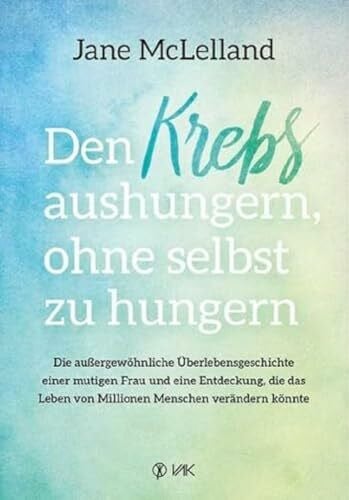 Oechsler, Rotraud Den Krebs aushungern, ohne selbst zu hungern: Die außergewöhnliche Überlebensgeschichte einer mutigen Frau und eine Entdeckung, die das Leben von Millionen Menschen verändern könnte