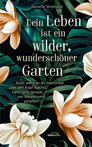 Strickland, Danielle Dein Leben ist ein wilder, wunderschöner Garten: Auch wenn es dir manchmal über den Kopf wächst, kann Gott daraus ein Meisterwerk schaffen