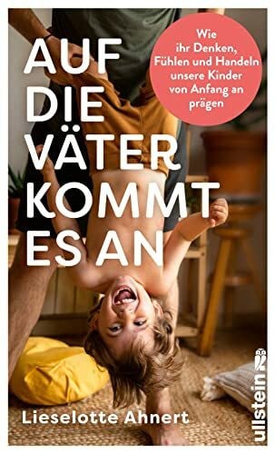 Ahnert, Prof. Lieselotte Auf die Väter kommt es an: Wie ihr Denken, Fühlen und Handeln unsere Kinder von Anfang an prägen | Neueste wissenschaftliche Erkenntnisse über die wichtige Rolle von Vätern