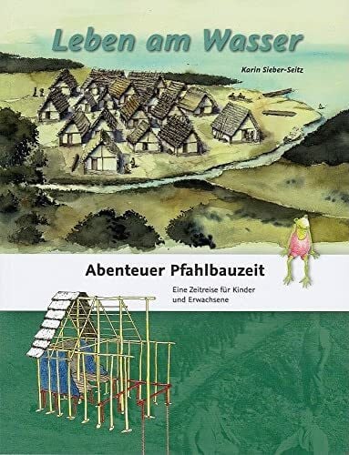 Sieber-Seitz, Karin Leben am Wasser: Abenteuer Pfahlbauzeit. Eine Zeitreise für Kinder und Erwachsene