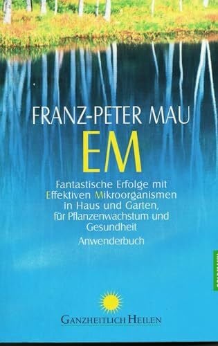 Mau, Franz-Peter EM: Fantastische Erfolge mit Effektiven Mikroorganismen in Haus und Garten, für Pflanzenwachstum und Gesundheit - Anwenderbuch