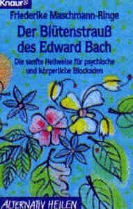 Friederike Maschmann-Ringe Der Blütenstrauß des Edward Bach. Die sanfte Heilweise für psychische und körperliche Blockaden