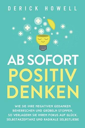 Howell, Derick Ab sofort positiv denken: Wie Sie Ihre negativen Gedanken beherrschen und Grübeln stoppen. So verlagern Sie Ihren Fokus auf Glück, Selbstakzeptanz und radikale Selbstliebe