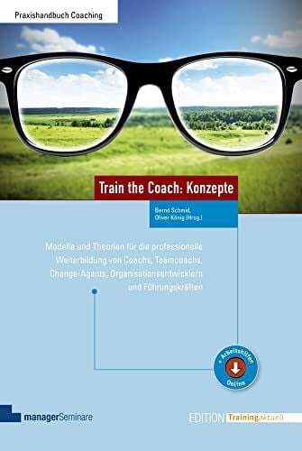 Oliver König (Hrsg.) Train the Coach: Konzepte: Modelle und Theorien für die professionelle Weiterbildung von Coachs, Teamcoachs, Change-Agents, Organisationsentwicklern und Führungskräften (Edition Training aktuell)