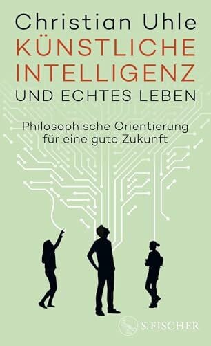 Uhle, Christian Künstliche Intelligenz und echtes Leben: Philosophische Orientierung für eine gute Zukunft