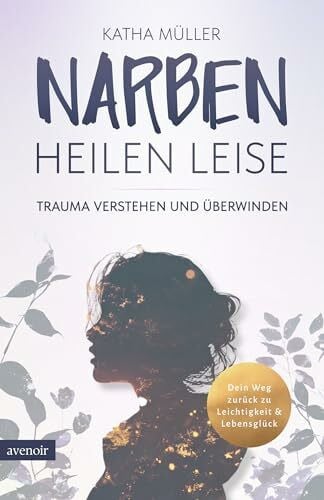 Müller, Katha Narben heilen leise: Trauma verstehen und überwinden - Dein Weg zurück zu Leichtigkeit & Lebensglück