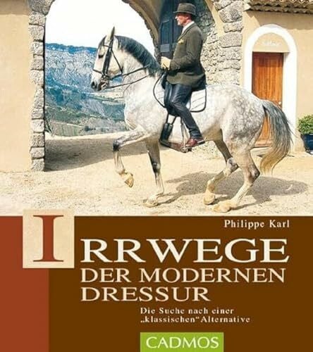 Karl, Philippe Irrwege der modernen Dressur: Die Suche nach einer klassichen Alternative: Die Suche nach der klassischen Alternative (Cadmos Pferdebuch)