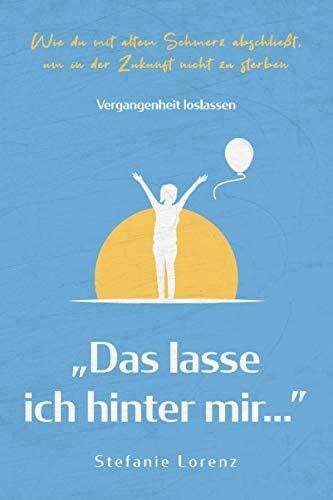 Lorenz, Stefanie Vergangenheit loslassen: „Das lasse ich hinter mir…” - Wie du mit altem Schmerz abschließt, um in der Zukunft nicht zu sterben („Mein neues Ich“, Band 3)