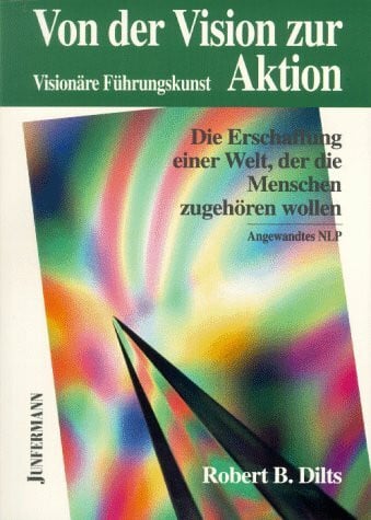 Dilts, Robert B Von der Vision zur Aktion: Die Erschaffung einer Welt, der die Menschen zugehören wollen - Visionäre Führungskunst - angewandtes NLP