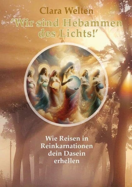 Welten, Clara Wir sind Hebammen des Lichts!: Wie Reisen in Reinkarnationen dein Dasein erhellen
