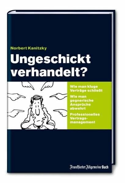 Kanitzky, Norbert Ungeschickt verhandelt?: Wie man kluge Verträge schliesst. Wie man gegnerische Ansprüche abwehrt. Professionelles Vertragsmanagement